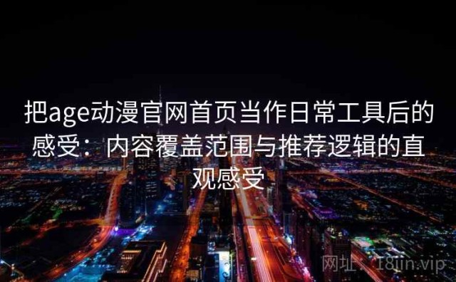 把age动漫官网首页当作日常工具后的感受：内容覆盖范围与推荐逻辑的直观感受
