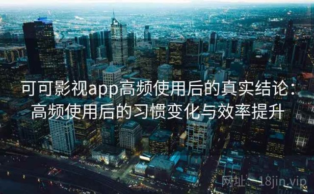可可影视app高频使用后的真实结论：高频使用后的习惯变化与效率提升