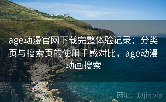 age动漫官网下载完整体验记录：分类页与搜索页的使用手感对比，age动漫动画搜索