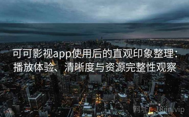 可可影视app使用后的直观印象整理：播放体验、清晰度与资源完整性观察