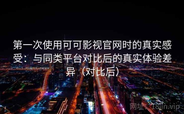 第一次使用可可影视官网时的真实感受：与同类平台对比后的真实体验差异（对比后）