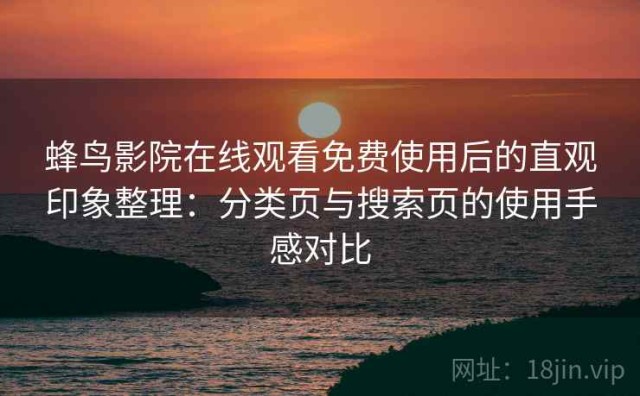 蜂鸟影院在线观看免费使用后的直观印象整理：分类页与搜索页的使用手感对比