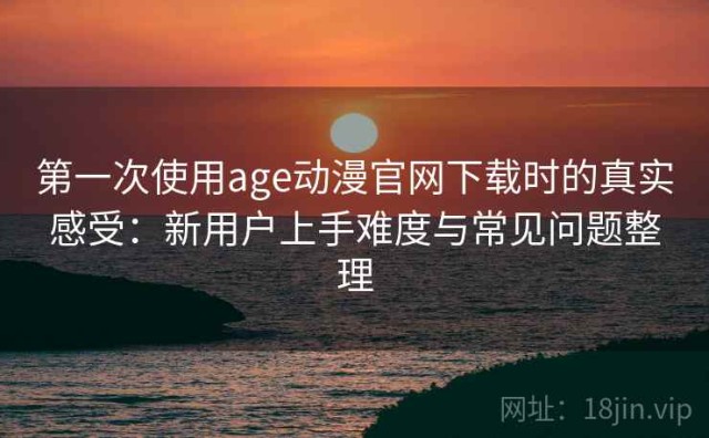 第一次使用age动漫官网下载时的真实感受：新用户上手难度与常见问题整理