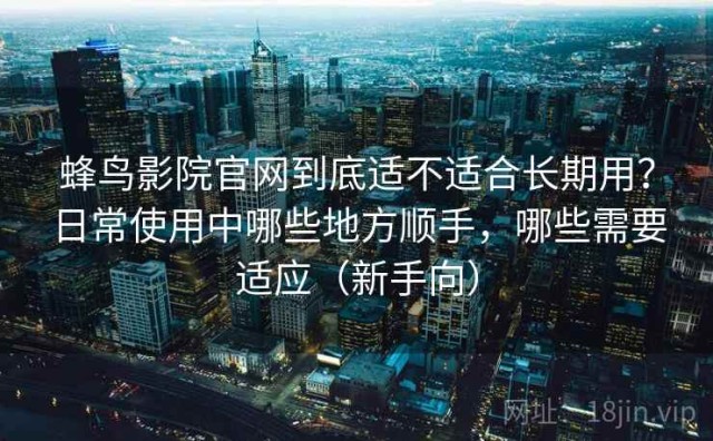 蜂鸟影院官网到底适不适合长期用？日常使用中哪些地方顺手，哪些需要适应（新手向）