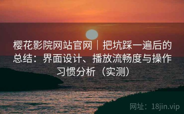 樱花影院网站官网｜把坑踩一遍后的总结：界面设计、播放流畅度与操作习惯分析（实测）