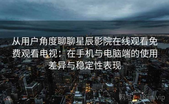 从用户角度聊聊星辰影院在线观看免费观看电视：在手机与电脑端的使用差异与稳定性表现