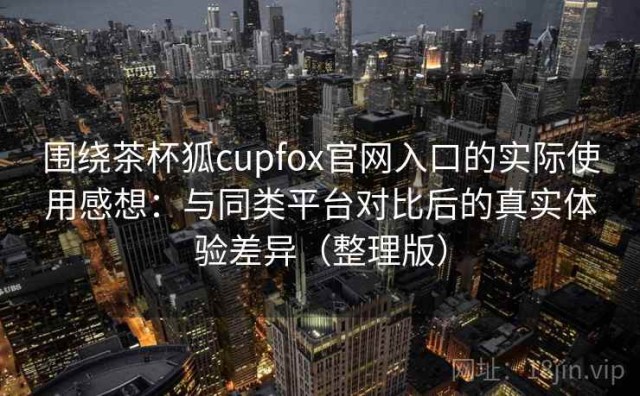 围绕茶杯狐cupfox官网入口的实际使用感想：与同类平台对比后的真实体验差异（整理版）