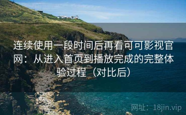 连续使用一段时间后再看可可影视官网：从进入首页到播放完成的完整体验过程（对比后）