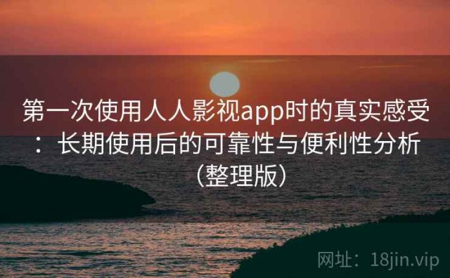 第一次使用人人影视app时的真实感受：长期使用后的可靠性与便利性分析（整理版）