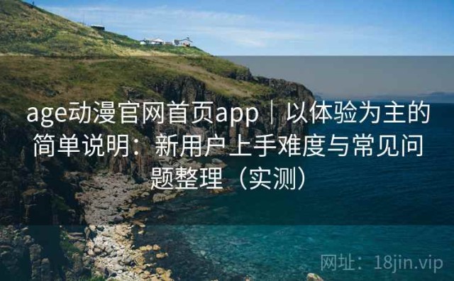 age动漫官网首页app｜以体验为主的简单说明：新用户上手难度与常见问题整理（实测）