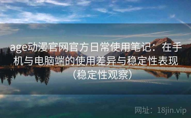 age动漫官网官方日常使用笔记：在手机与电脑端的使用差异与稳定性表现（稳定性观察）