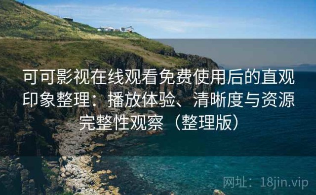 可可影视在线观看免费使用后的直观印象整理：播放体验、清晰度与资源完整性观察（整理版）