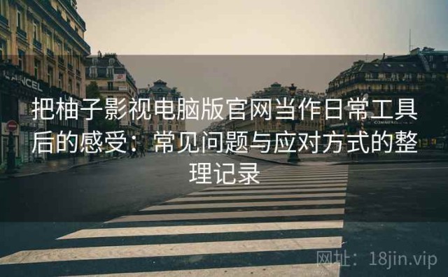 把柚子影视电脑版官网当作日常工具后的感受：常见问题与应对方式的整理记录