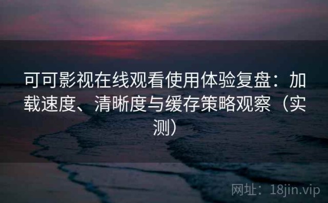 可可影视在线观看使用体验复盘：加载速度、清晰度与缓存策略观察（实测）