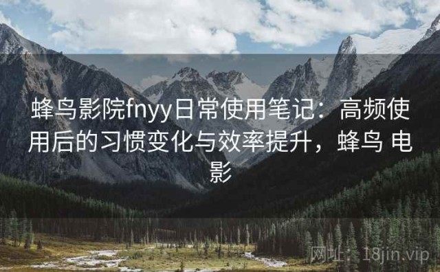 蜂鸟影院fnyy日常使用笔记：高频使用后的习惯变化与效率提升，蜂鸟 电影