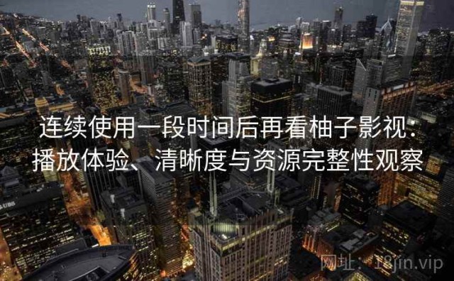 连续使用一段时间后再看柚子影视：播放体验、清晰度与资源完整性观察