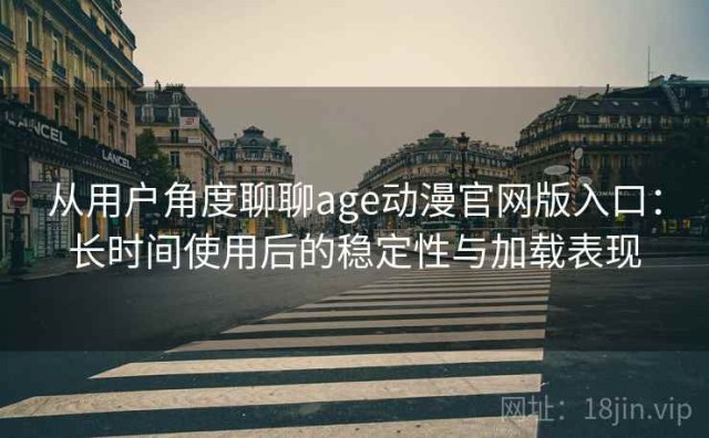 从用户角度聊聊age动漫官网版入口：长时间使用后的稳定性与加载表现
