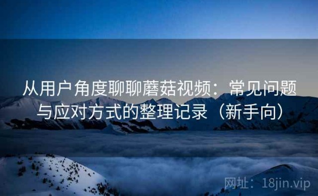 从用户角度聊聊蘑菇视频：常见问题与应对方式的整理记录（新手向）