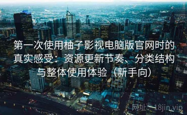 第一次使用柚子影视电脑版官网时的真实感受：资源更新节奏、分类结构与整体使用体验（新手向）