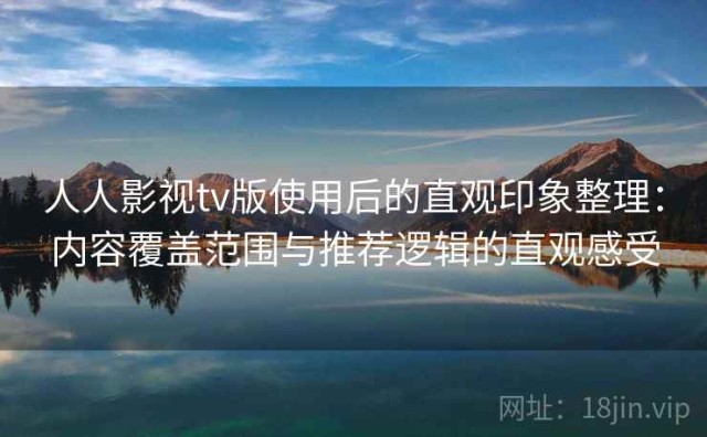 人人影视tv版使用后的直观印象整理：内容覆盖范围与推荐逻辑的直观感受