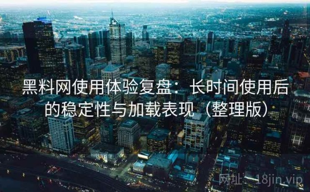 黑料网使用体验复盘：长时间使用后的稳定性与加载表现（整理版）