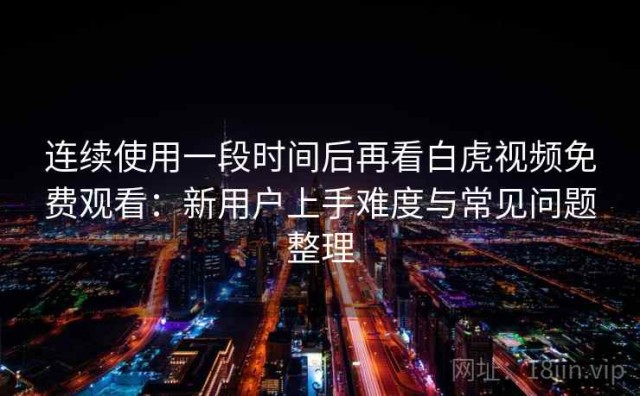 连续使用一段时间后再看白虎视频免费观看：新用户上手难度与常见问题整理
