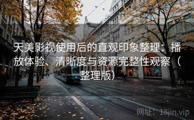 天美影视使用后的直观印象整理：播放体验、清晰度与资源完整性观察（整理版）