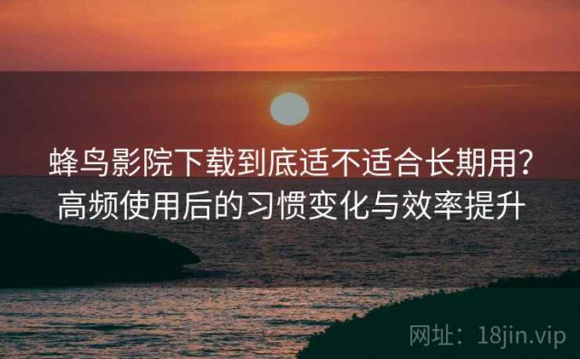 蜂鸟影院下载到底适不适合长期用？高频使用后的习惯变化与效率提升