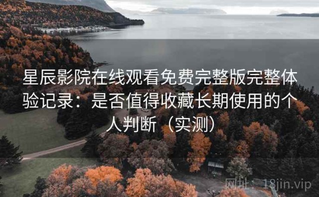 星辰影院在线观看免费完整版完整体验记录：是否值得收藏长期使用的个人判断（实测）