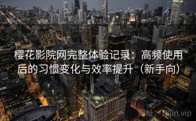 樱花影院网完整体验记录：高频使用后的习惯变化与效率提升（新手向）