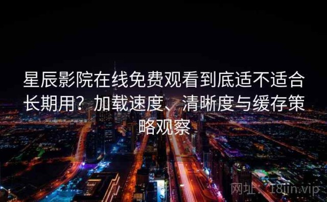 星辰影院在线免费观看到底适不适合长期用？加载速度、清晰度与缓存策略观察