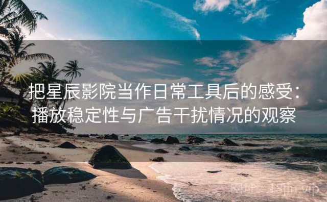 把星辰影院当作日常工具后的感受：播放稳定性与广告干扰情况的观察
