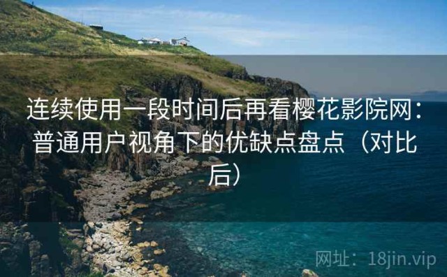 连续使用一段时间后再看樱花影院网：普通用户视角下的优缺点盘点（对比后）
