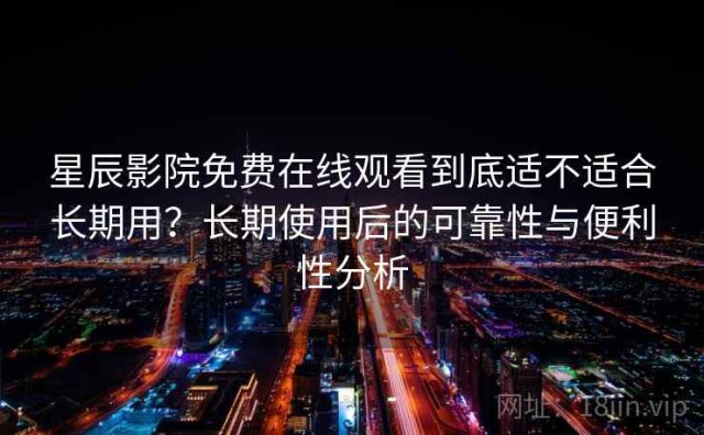 星辰影院免费在线观看到底适不适合长期用？长期使用后的可靠性与便利性分析