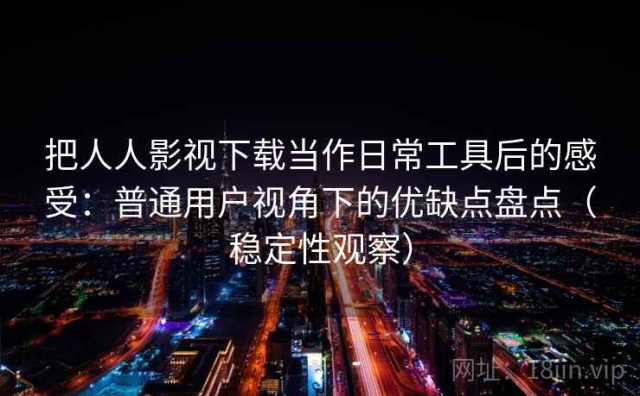 把人人影视下载当作日常工具后的感受：普通用户视角下的优缺点盘点（稳定性观察）