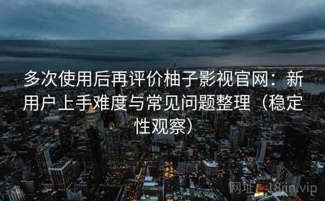 多次使用后再评价柚子影视官网：新用户上手难度与常见问题整理（稳定性观察）