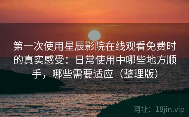 第一次使用星辰影院在线观看免费时的真实感受：日常使用中哪些地方顺手，哪些需要适应（整理版）