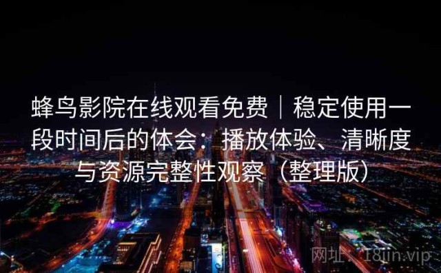 蜂鸟影院在线观看免费｜稳定使用一段时间后的体会：播放体验、清晰度与资源完整性观察（整理版）