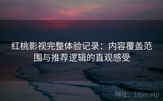 红桃影视完整体验记录：内容覆盖范围与推荐逻辑的直观感受