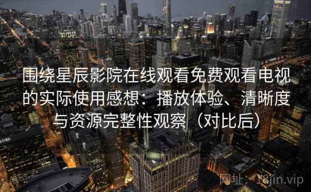 围绕星辰影院在线观看免费观看电视的实际使用感想：播放体验、清晰度与资源完整性观察（对比后）