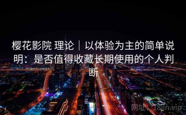 樱花影院 理论｜以体验为主的简单说明：是否值得收藏长期使用的个人判断