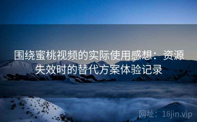 围绕蜜桃视频的实际使用感想：资源失效时的替代方案体验记录