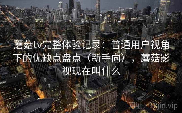 蘑菇tv完整体验记录：普通用户视角下的优缺点盘点（新手向），蘑菇影视现在叫什么
