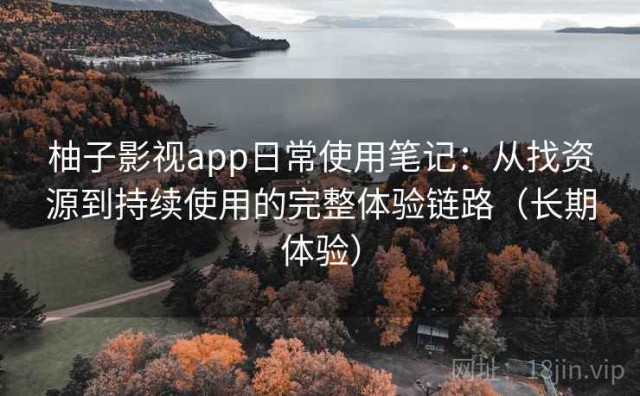 柚子影视app日常使用笔记：从找资源到持续使用的完整体验链路（长期体验）
