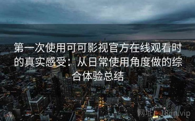 第一次使用可可影视官方在线观看时的真实感受：从日常使用角度做的综合体验总结