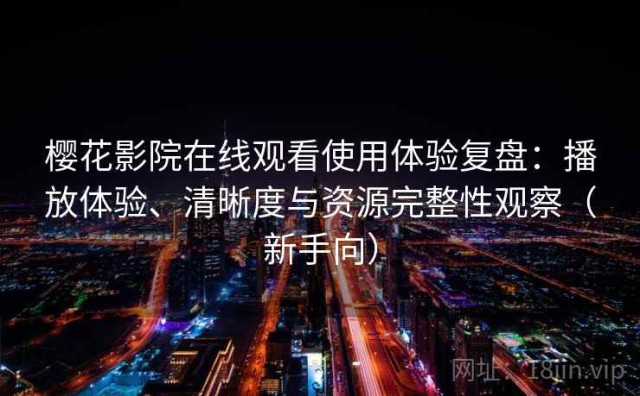樱花影院在线观看使用体验复盘：播放体验、清晰度与资源完整性观察（新手向）