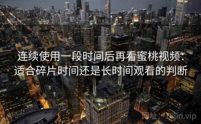 连续使用一段时间后再看蜜桃视频：适合碎片时间还是长时间观看的判断