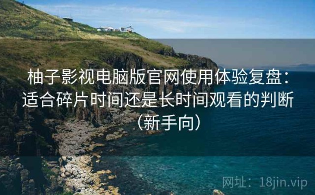 柚子影视电脑版官网使用体验复盘：适合碎片时间还是长时间观看的判断（新手向）