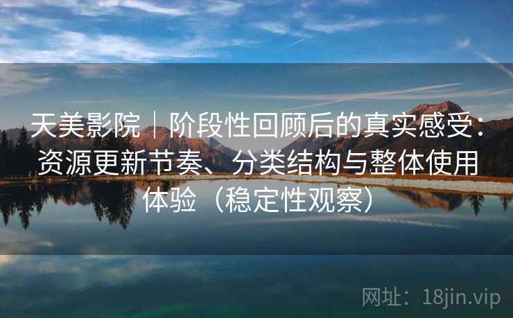 天美影院｜阶段性回顾后的真实感受：资源更新节奏、分类结构与整体使用体验（稳定性观察）