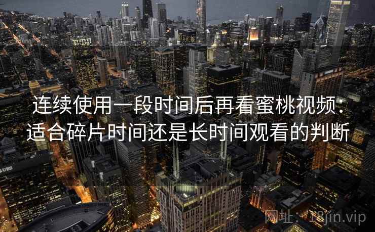连续使用一段时间后再看蜜桃视频：适合碎片时间还是长时间观看的判断